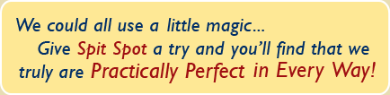 We could all use a little magic... Give Spit Spot a try and you'll find that we truly are Practically Perfect in Every Way!